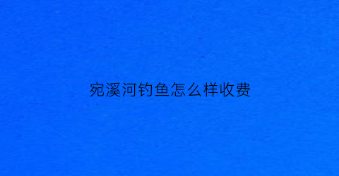 宛溪河钓鱼怎么样收费(宛溪景苑)
