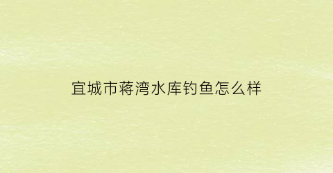 “宜城市蒋湾水库钓鱼怎么样(宜城水库钓鱼票价)