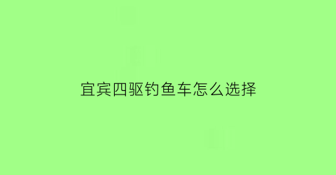“宜宾四驱钓鱼车怎么选择(四川宜宾钓鱼)