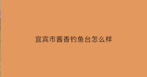 宜宾市酱香钓鱼台怎么样