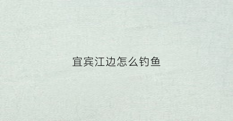 宜宾江边怎么钓鱼(宜宾那些河流可以钓鱼)