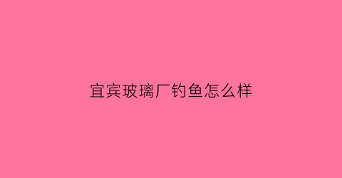 宜宾玻璃厂钓鱼怎么样