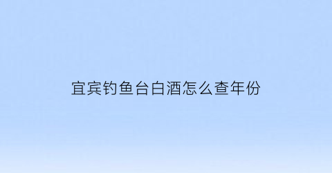 宜宾钓鱼台白酒怎么查年份(钓鱼台白酒的官方指导价)