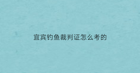 宜宾钓鱼裁判证怎么考的(国家级钓鱼裁判待遇)
