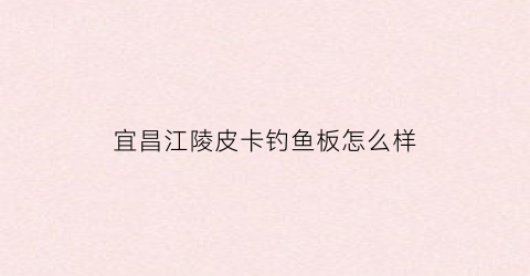 宜昌江陵皮卡钓鱼板怎么样(宜昌江铃宝典皮卡4s店发展大道有服务点吗)