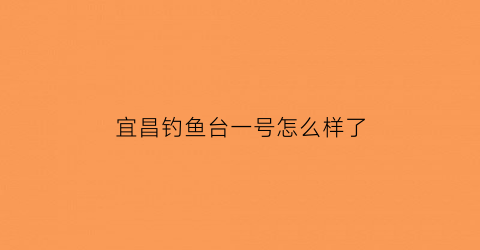 宜昌钓鱼台一号怎么样了(宜昌钓鱼台2号设计师怎么想的)