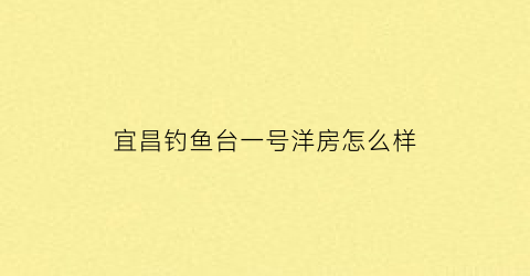 “宜昌钓鱼台一号洋房怎么样(宜昌钓鱼台壹号房风水)