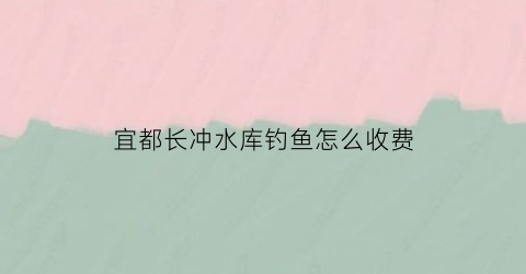 宜都长冲水库钓鱼怎么收费(贵阳长冲水库)