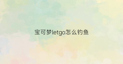 宝可梦letgo怎么钓鱼