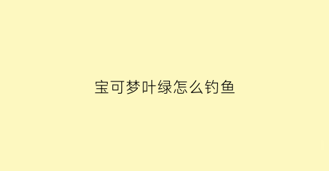 “宝可梦叶绿怎么钓鱼(宝可梦叶绿怎么砍树)