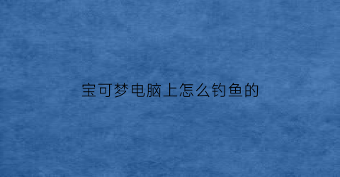 宝可梦电脑上怎么钓鱼的