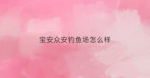 宝安众安钓鱼场怎么样(宝安哪里有钓鱼场)