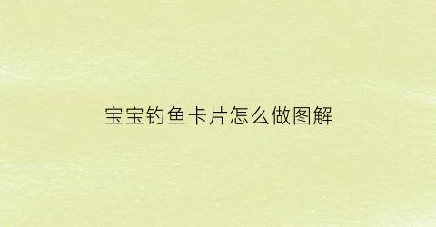 宝宝钓鱼卡片怎么做图解(宝宝钓鱼卡片怎么做图解简单)