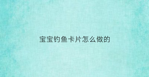 宝宝钓鱼卡片怎么做的(钓鱼宝宝钓鱼宝宝)