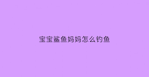 宝宝鲨鱼妈妈怎么钓鱼(鲨鱼宝宝妈妈长什么样)