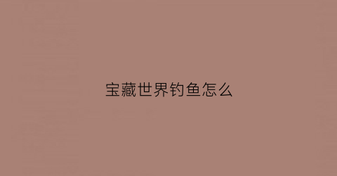 宝藏世界钓鱼怎么(宝藏世界鱼有什么用)