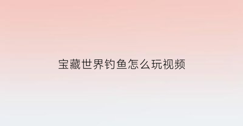 宝藏世界钓鱼怎么玩视频(宝藏世界鱼图鉴)