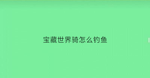 宝藏世界骑怎么钓鱼(宝藏世界什么坐骑会飞)