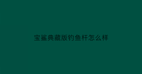 “宝鲨典藏版钓鱼杆怎么样(宝鲨男装官网)