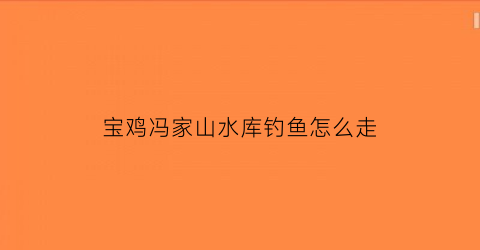 宝鸡冯家山水库钓鱼怎么走(宝鸡冯家山水库明天天气)