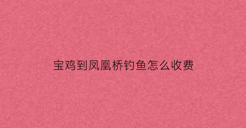 宝鸡到凤凰桥钓鱼怎么收费(宝鸡凤凰大桥是高新几路)