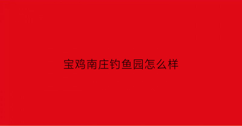 宝鸡南庄钓鱼园怎么样(宝鸡南庄钓鱼园怎么样收费)