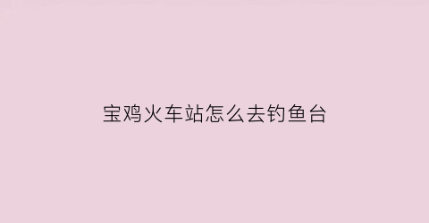 “宝鸡火车站怎么去钓鱼台(宝鸡火车站到宝钛新区怎么走)