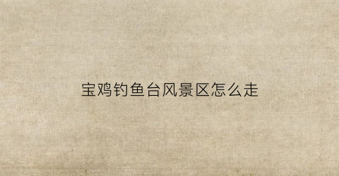 宝鸡钓鱼台风景区怎么走