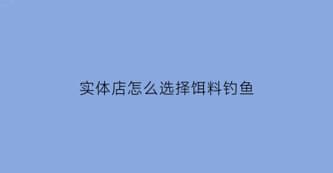 “实体店怎么选择饵料钓鱼(实体店鱼漂怎么买)