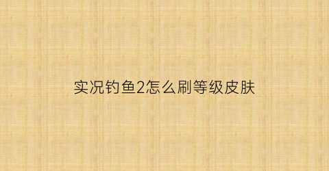 实况钓鱼2怎么刷等级皮肤(实况钓鱼攻略)