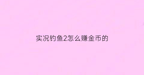 实况钓鱼2怎么赚金币的(实况钓鱼2怎么赚金币的钱)