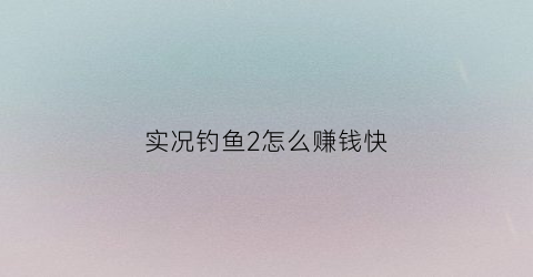 实况钓鱼2怎么赚钱快(实况钓鱼2怎么赚钱快)