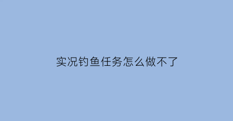 “实况钓鱼任务怎么做不了(实况钓鱼小程序攻略)