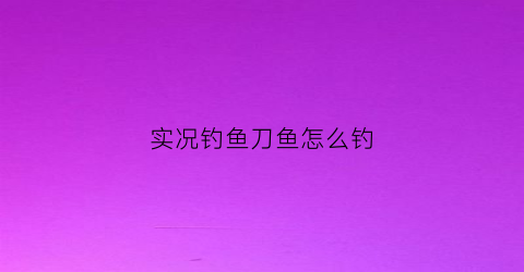 实况钓鱼刀鱼怎么钓(实况钓鱼游戏怎么玩)