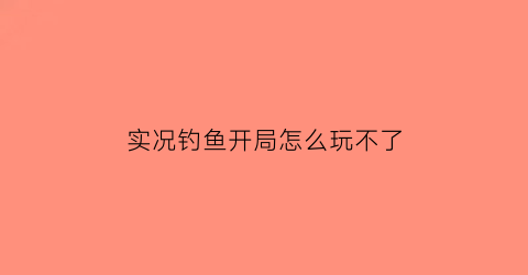 “实况钓鱼开局怎么玩不了(实况钓鱼游戏怎么钓大鱼)