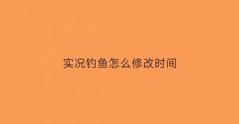 实况钓鱼怎么修改时间(实况钓鱼怎么修改时间和地点)