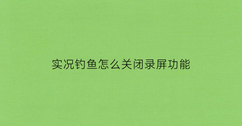 “实况钓鱼怎么关闭录屏功能(搜索实况钓鱼)