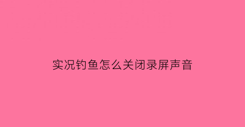 实况钓鱼怎么关闭录屏声音(实况钓鱼游戏攻略)