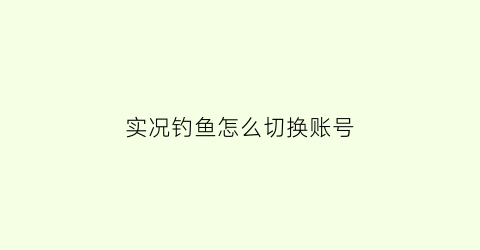 实况钓鱼怎么切换账号(实况钓鱼怎么玩)