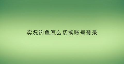 实况钓鱼怎么切换账号登录(实况钓鱼无限金币教程)