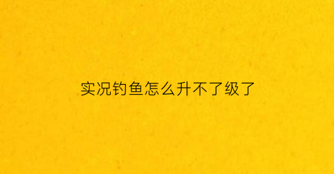 实况钓鱼怎么升不了级了(实况钓鱼手游攻略)