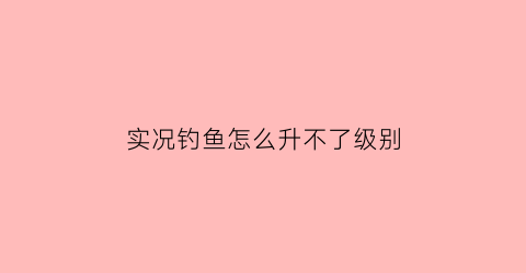 “实况钓鱼怎么升不了级别(实况钓鱼怎么快速刷金币)