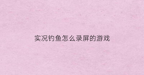实况钓鱼怎么录屏的游戏(实况钓鱼怎么玩)