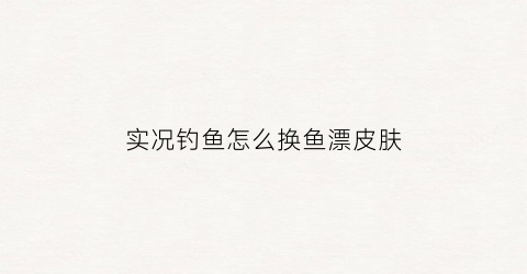 实况钓鱼怎么换鱼漂皮肤(实况钓鱼怎么搞金币快)