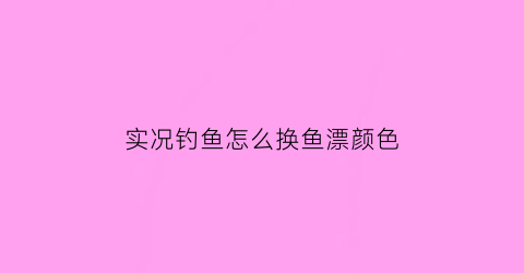 实况钓鱼怎么换鱼漂颜色(实况钓鱼手游攻略)