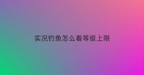 实况钓鱼怎么看等级上限(实况钓鱼怎么搞金币快)