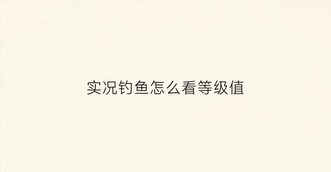 “实况钓鱼怎么看等级值(实况钓鱼里面怎么钓到锦鲤)