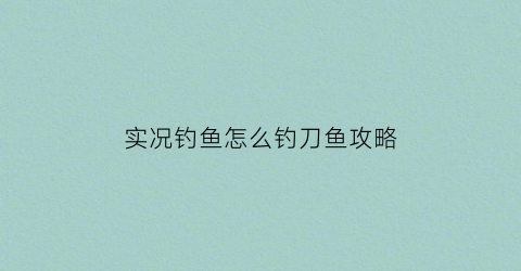 “实况钓鱼怎么钓刀鱼攻略(实况钓鱼手游攻略)