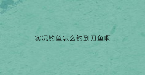 “实况钓鱼怎么钓到刀鱼啊(实况钓鱼怎么钓大鱼)