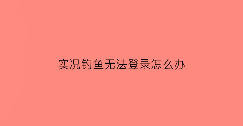 实况钓鱼无法登录怎么办(游戏实况钓鱼技巧)